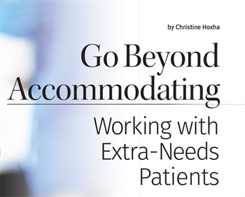 Go Beyond Accommodating:  Working with Extra-Needs Patients Do you accommodate patients with special needs? Christine Hoxha tells you how to achieve a higher level of care—and it may be easier than you think.