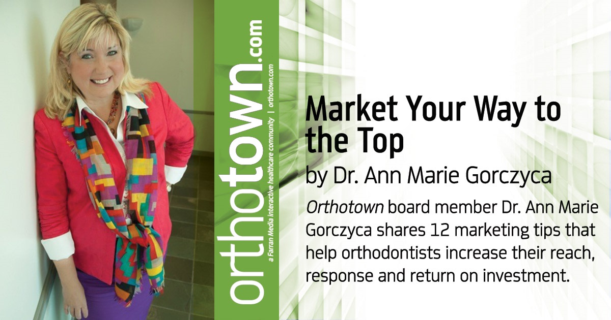 Market Your Way to the Top Orthotown board member Dr. Ann Marie Gorczyca shares 12 marketing tips that help orthodontists increase their reach, response and return on investment.