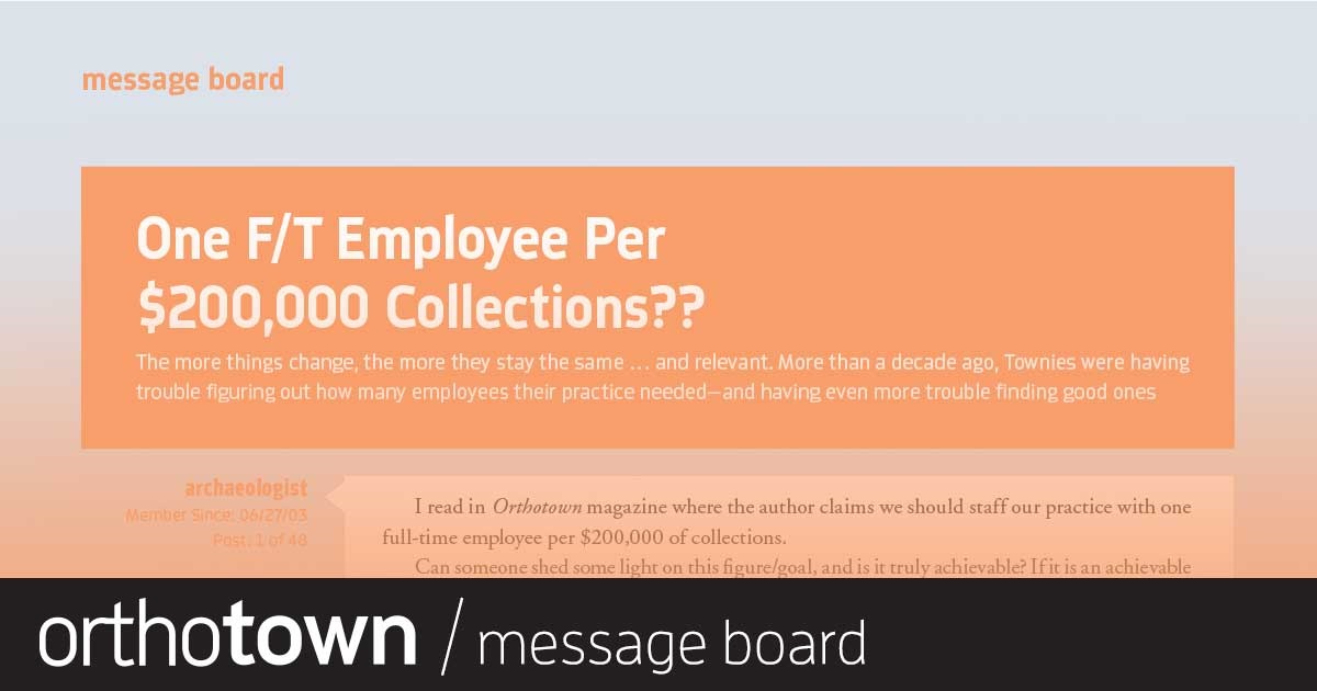 One F/T Employee Per $200,000 Collections? The more things change, the more they stay the same … and relevant. More than a decade ago, Townies were having
trouble figuring out how many employees their practice needed—and having even more trouble fi nding good ones