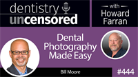 444 Dental Photography Made Easy with Bill Moore : Dentistry Uncensored with Howard Farran